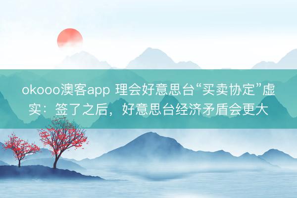 okooo澳客app 理会好意思台“买卖协定”虚实：签了之后，好意思台经济矛盾会更大