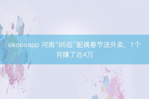 okoooapp 河南“95后”配偶春节送外卖，1个月赚了近4万