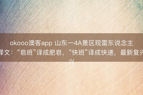 okooo澳客app 山东一4A景区现雷东说念主译文:“皂班”译成肥皂,“快班”译成快递,最新复兴
