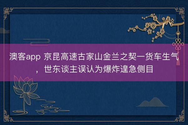 澳客app 京昆高速古家山金兰之契一货车生气,世东谈主误认为爆炸遑急侧目