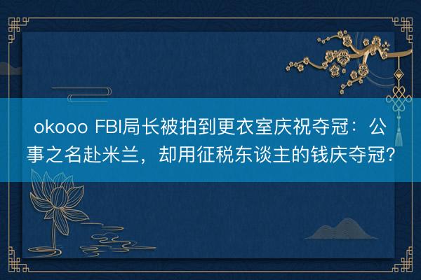 okooo FBI局长被拍到更衣室庆祝夺冠：公事之名赴米兰，却用征税东谈主的钱庆夺冠？