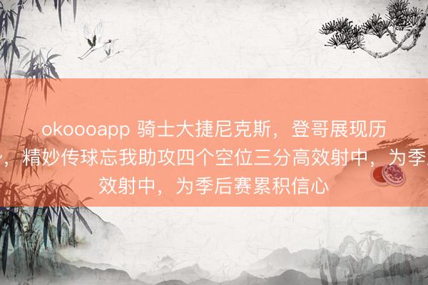 okoooapp 骑士大捷尼克斯，登哥展现历史双能卫优势，精妙传球忘我助攻四个空位三分高效射中，为季后赛累积信心