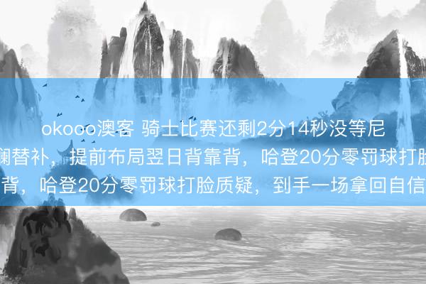 okooo澳客 骑士比赛还剩2分14秒没等尼克斯本旨就换上五彩斑斓替补，提前布局翌日背靠背，哈登20分零罚球打脸质疑，到手一场拿回自信