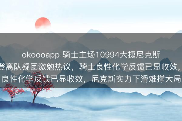 okoooapp 骑士主场10994大捷尼克斯，动作东部强强对话，哈登离队疑团激勉热议，骑士良性化学反馈已显收效，尼克斯实力下滑难撑大局