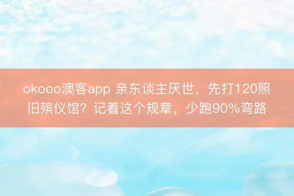okooo澳客app 亲东谈主厌世，先打120照旧殡仪馆？记着这个规章，少跑90%弯路