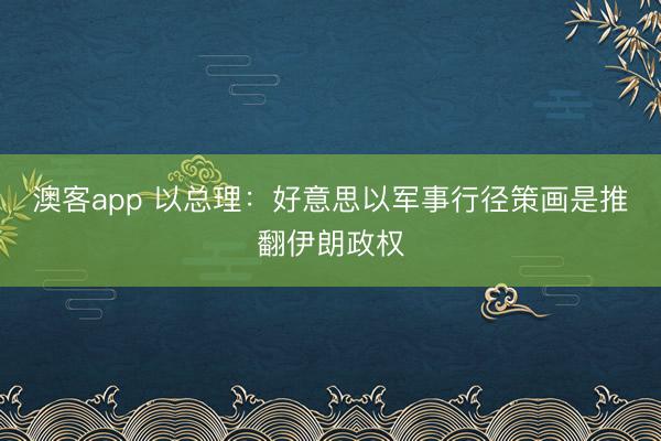 澳客app 以总理：好意思以军事行径策画是推翻伊朗政权
