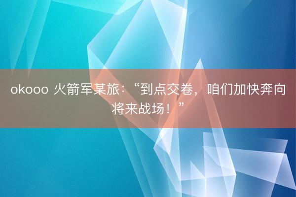okooo 火箭军某旅：“到点交卷，咱们加快奔向将来战场！”