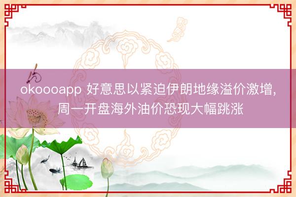 okoooapp 好意思以紧迫伊朗地缘溢价激增， 周一开盘海外油价恐现大幅跳涨