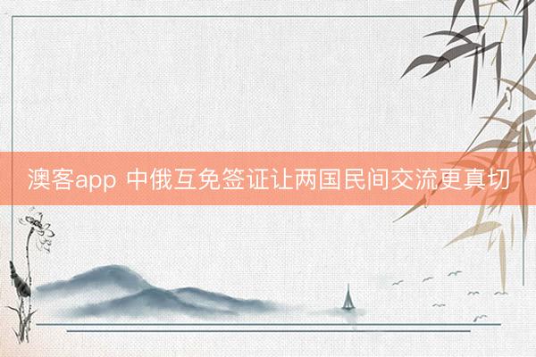 澳客app 中俄互免签证让两国民间交流更真切