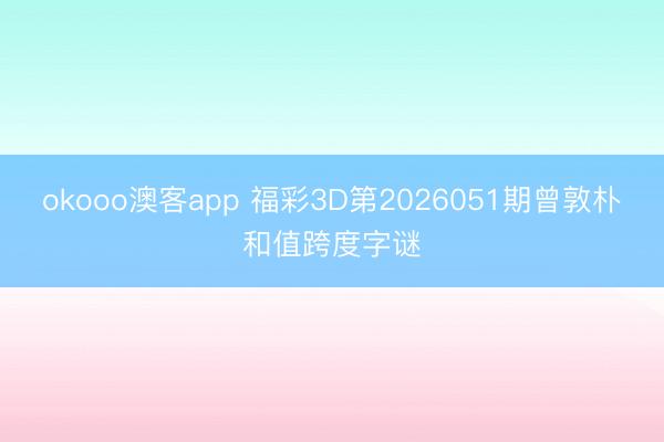 okooo澳客app 福彩3D第2026051期曾敦朴和值跨度字谜