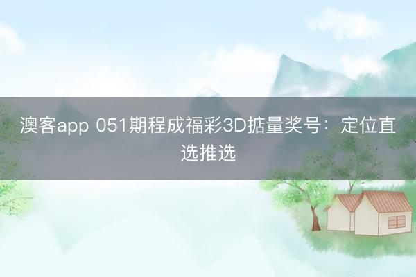 澳客app 051期程成福彩3D掂量奖号：定位直选推选