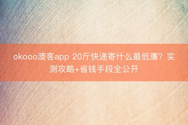 okooo澳客app 20斤快递寄什么最低廉?实测攻略+省钱手段全公开