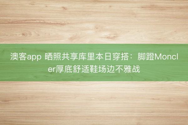 澳客app 晒照共享库里本日穿搭：脚蹬Moncler厚底舒适鞋场边不雅战