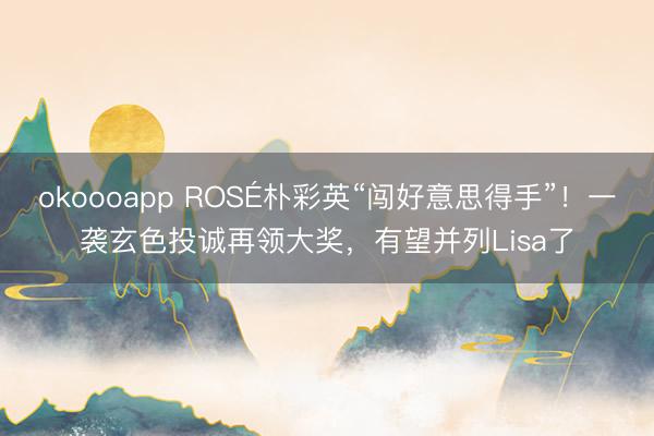 okoooapp ROSÉ朴彩英“闯好意思得手”！一袭玄色投诚再领大奖，有望并列Lisa了
