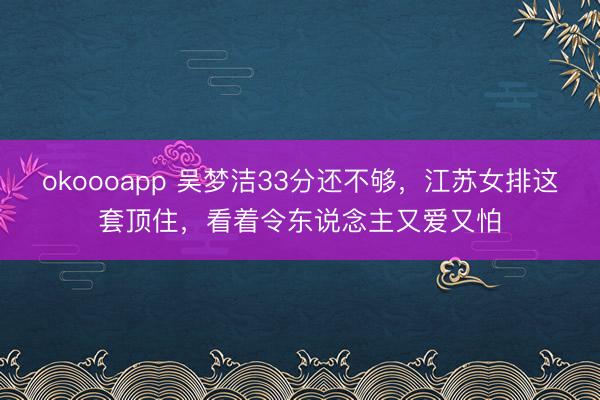 okoooapp 吴梦洁33分还不够，江苏女排这套顶住，看着令东说念主又爱又怕