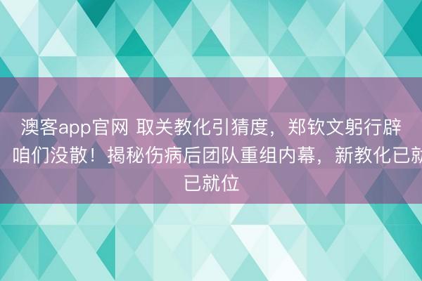 澳客app官网 取关教化引猜度,郑钦文躬行辟谣:咱们没散!揭秘伤病后团队重组内幕,新教化已就位