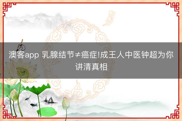 澳客app 乳腺结节≠癌症!成王人中医钟超为你讲清真相