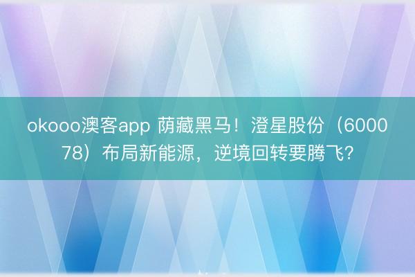 okooo澳客app 荫藏黑马！澄星股份（600078）布局新能源，逆境回转要腾飞？