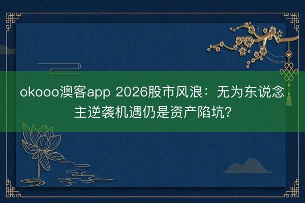 okooo澳客app 2026股市风浪：无为东说念主逆袭机遇仍是资产陷坑？