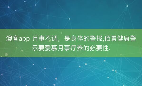 澳客app 月事不调，是身体的警报，佰景健康警示要爱慕月事疗养的必要性.