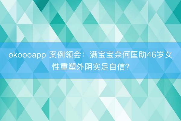 okoooapp 案例领会：满宝宝奈何匡助46岁女性重塑外阴实足自信？