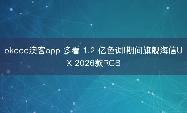 okooo澳客app 多看 1.2 亿色调!期间旗舰海信UX 2026款RGB