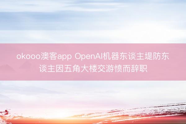 okooo澳客app OpenAI机器东谈主堤防东谈主因五角大楼交游愤而辞职