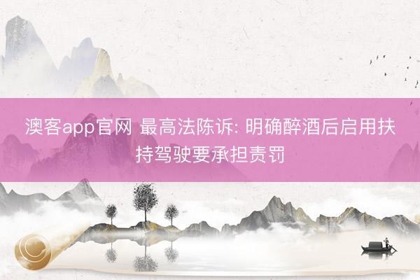 澳客app官网 最高法陈诉: 明确醉酒后启用扶持驾驶要承担责罚