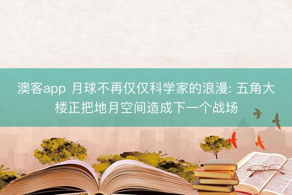 澳客app 月球不再仅仅科学家的浪漫: 五角大楼正把地月空间造成下一个战场