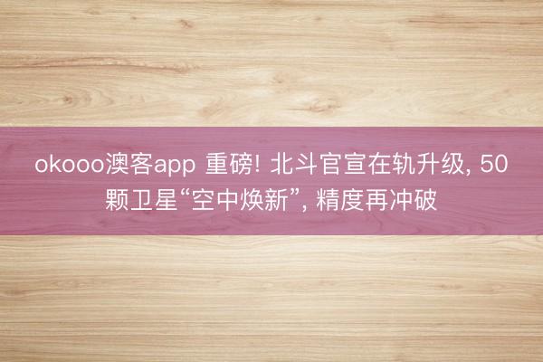 okooo澳客app 重磅! 北斗官宣在轨升级， 50颗卫星“空中焕新”， 精度再冲破