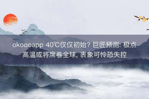 okoooapp 40℃仅仅初始? 巨匠预测: 极点高温或将席卷全球， 表象可怜恐失控