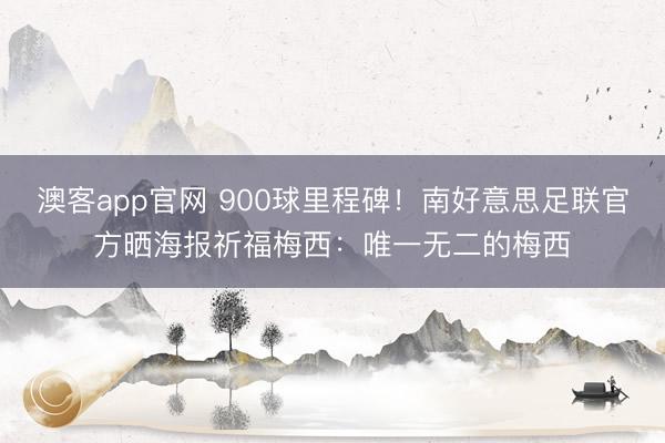 澳客app官网 900球里程碑！南好意思足联官方晒海报祈福梅西：唯一无二的梅西