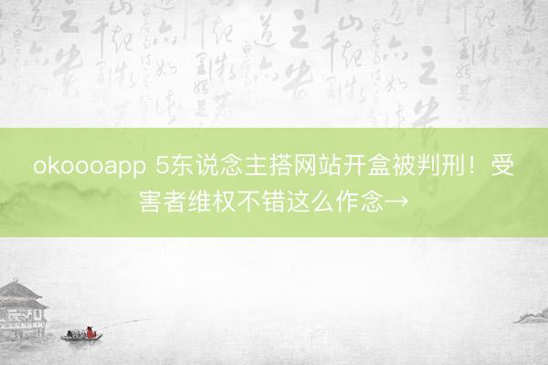 okoooapp 5东说念主搭网站开盒被判刑！受害者维权不错这么作念→