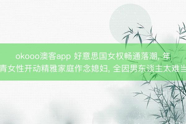 okooo澳客app 好意思国女权畅通落潮， 年青女性开动精雅家庭作念媳妇， 全因男东谈主太难当