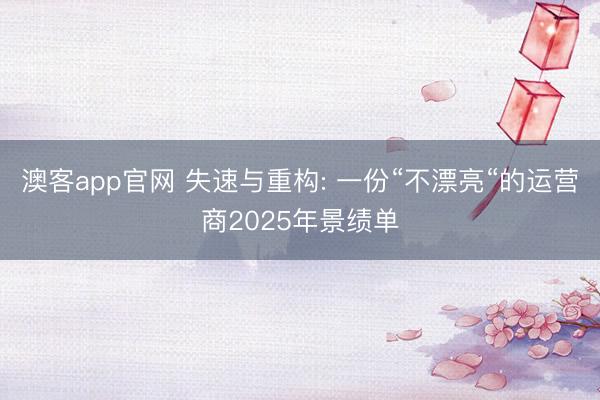 澳客app官网 失速与重构: 一份“不漂亮“的运营商2025年景绩单