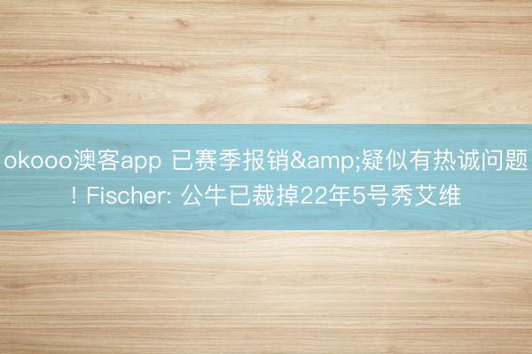 okooo澳客app 已赛季报销&疑似有热诚问题! Fischer: 公牛已裁掉22年5号秀艾维