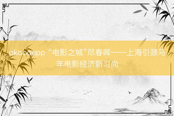 okoooapp “电影之城”尽春晖——上海引颈马年电影经济新习尚
