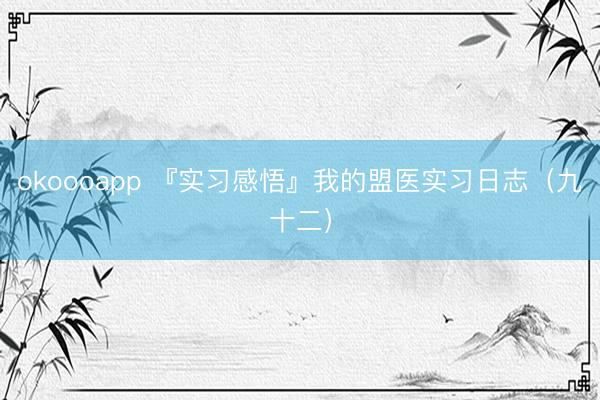 okoooapp 『实习感悟』我的盟医实习日志（九十二）