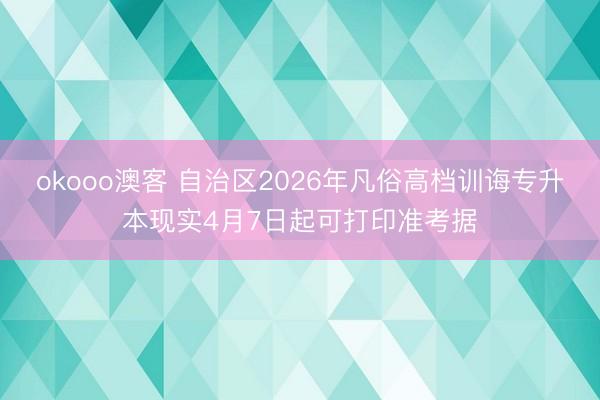 okooo澳客 自治区2026年凡俗高档训诲专升本现实4月7日起可打印准考据