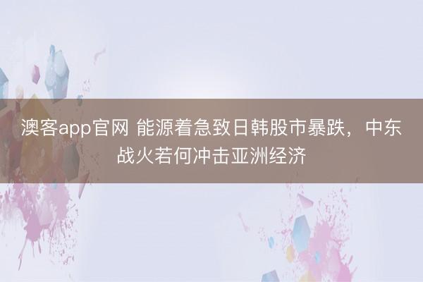 澳客app官网 能源着急致日韩股市暴跌,中东战火若何冲击亚洲经济