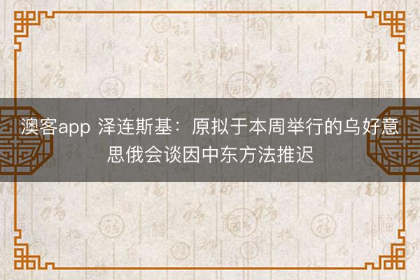 澳客app 泽连斯基:原拟于本周举行的乌好意思俄会谈因中东方法推迟
