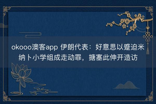 okooo澳客app 伊朗代表：好意思以蹙迫米纳卜小学组成走动罪，搪塞此伸开造访