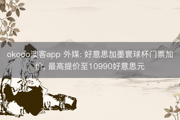okooo澳客app 外媒: 好意思加墨寰球杯门票加价, 最高提价至10990好意思元