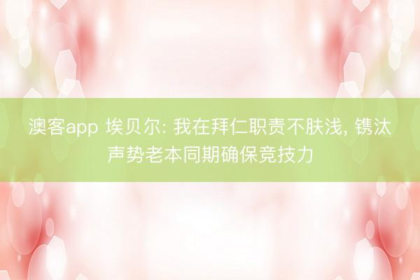 澳客app 埃贝尔: 我在拜仁职责不肤浅， 镌汰声势老本同期确保竞技力