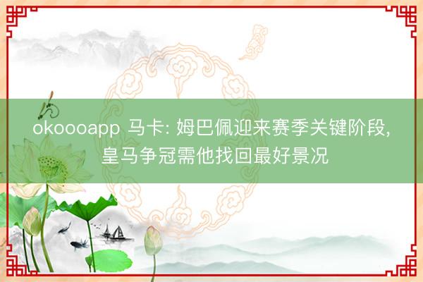 okoooapp 马卡: 姆巴佩迎来赛季关键阶段, 皇马争冠需他找回最好景况