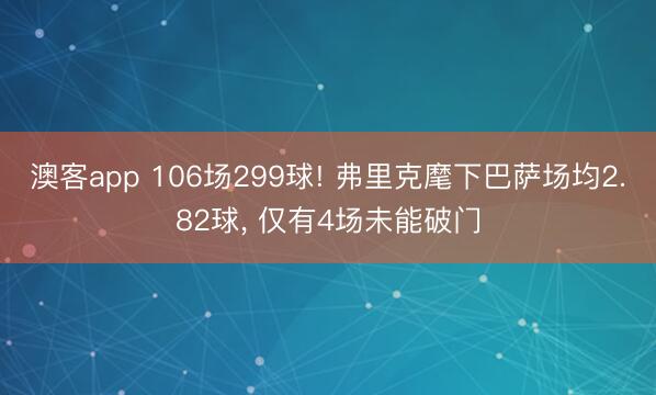 澳客app 106场299球! 弗里克麾下巴萨场均2.82球， 仅有4场未能破门