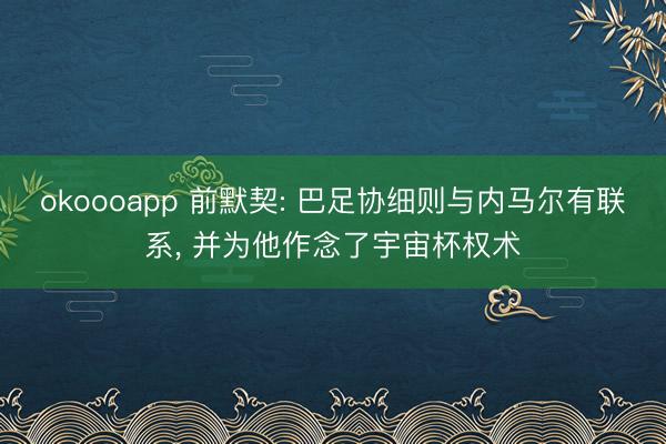 okoooapp 前默契: 巴足协细则与内马尔有联系， 并为他作念了宇宙杯权术