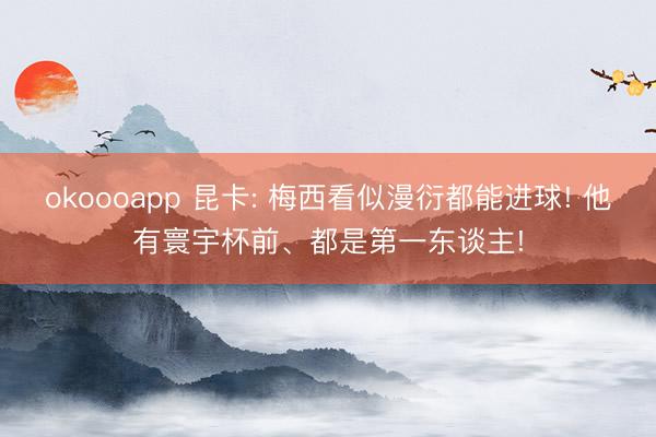 okoooapp 昆卡: 梅西看似漫衍都能进球! 他有寰宇杯前、都是第一东谈主!