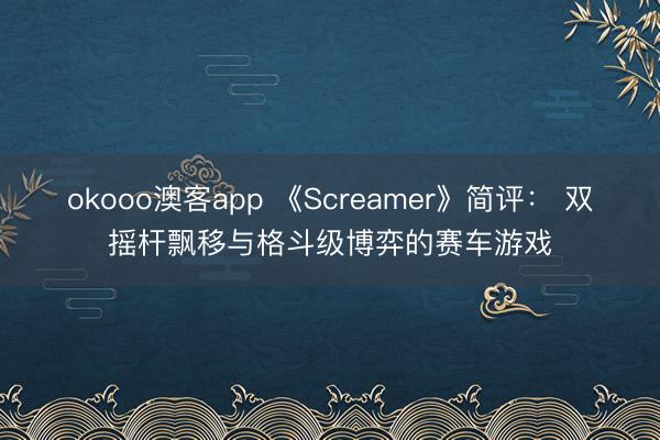 okooo澳客app 《Screamer》简评： 双摇杆飘移与格斗级博弈的赛车游戏