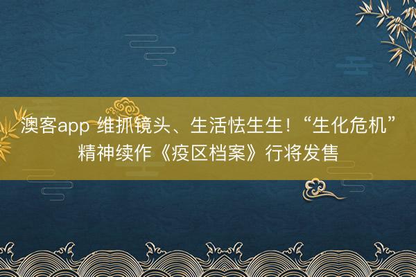 澳客app 维抓镜头、生活怯生生!“生化危机”精神续作《疫区档案》行将发售